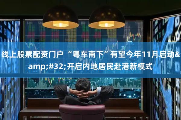 线上股票配资门户 “粤车南下”有望今年11月启动&#32;开启内地居民赴港新模式