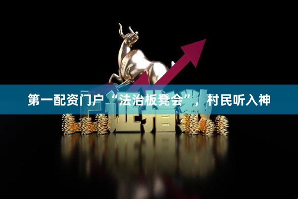 第一配资门户 “法治板凳会”，村民听入神