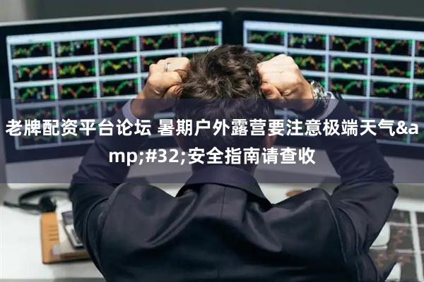老牌配资平台论坛 暑期户外露营要注意极端天气&#32;安全指南请查收