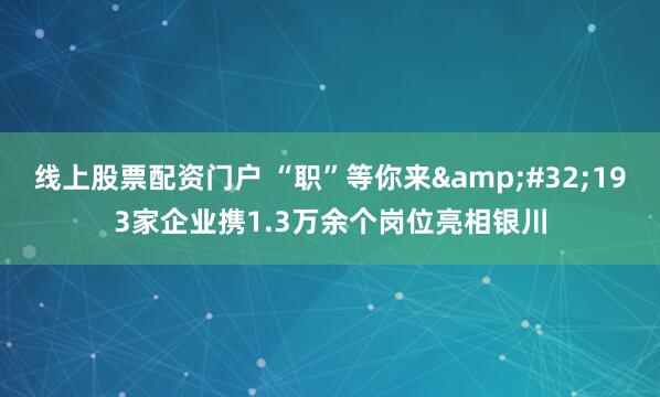 线上股票配资门户 “职”等你来&#32;193家企业携1.3万余个岗位亮相银川