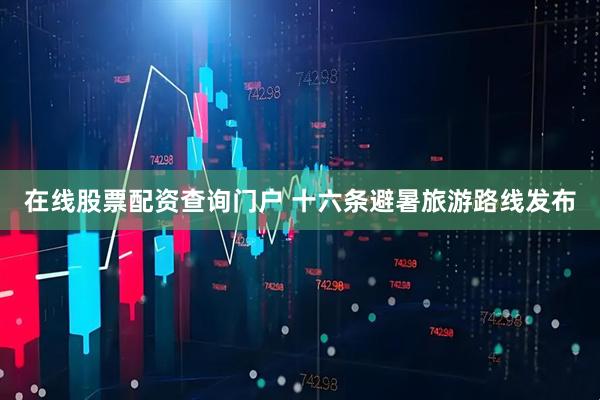在线股票配资查询门户 十六条避暑旅游路线发布