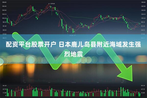 配资平台股票开户 日本鹿儿岛县附近海域发生强烈地震