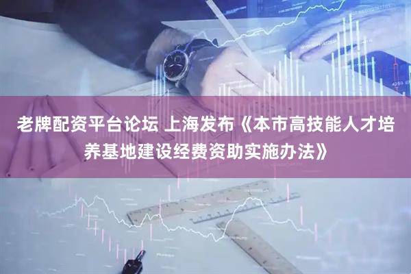 老牌配资平台论坛 上海发布《本市高技能人才培养基地建设经费资助实施办法》