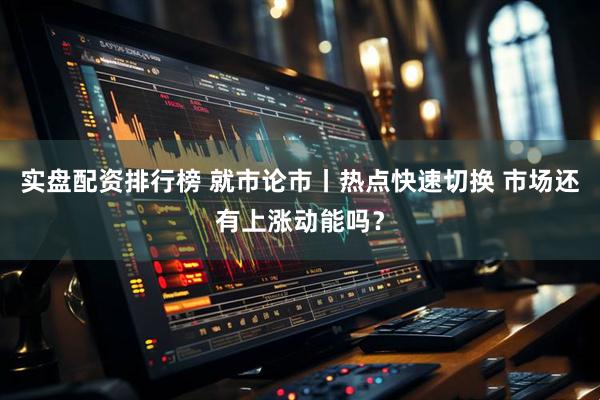 实盘配资排行榜 就市论市丨热点快速切换 市场还有上涨动能吗？