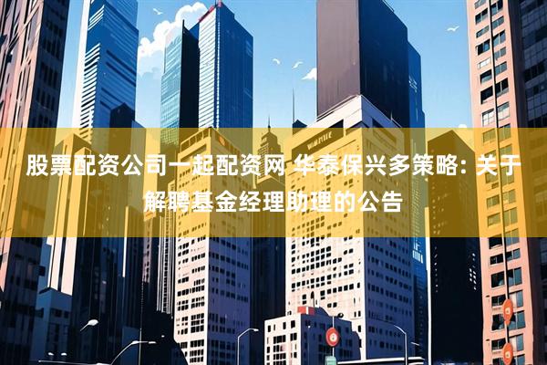 股票配资公司一起配资网 华泰保兴多策略: 关于解聘基金经理助理的公告