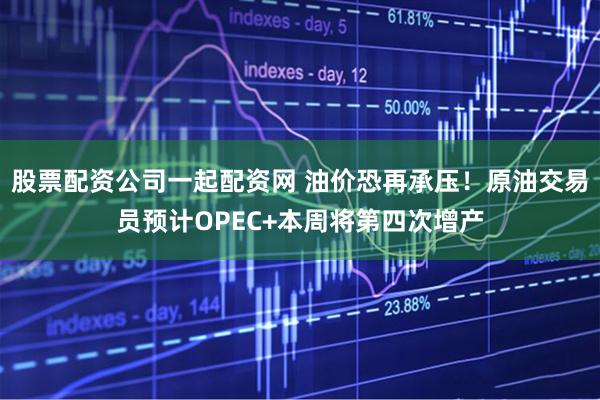股票配资公司一起配资网 油价恐再承压！原油交易员预计OPEC+本周将第四次增产