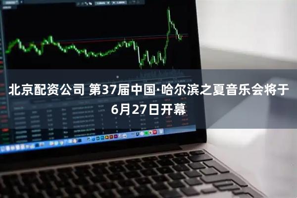 北京配资公司 第37届中国·哈尔滨之夏音乐会将于6月27日开幕
