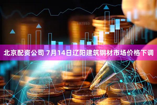 北京配资公司 7月14日辽阳建筑钢材市场价格下调