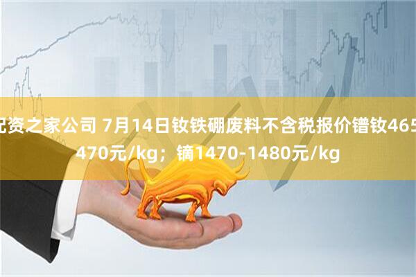 配资之家公司 7月14日钕铁硼废料不含税报价镨钕465-470元/kg；镝1470-1480元/kg