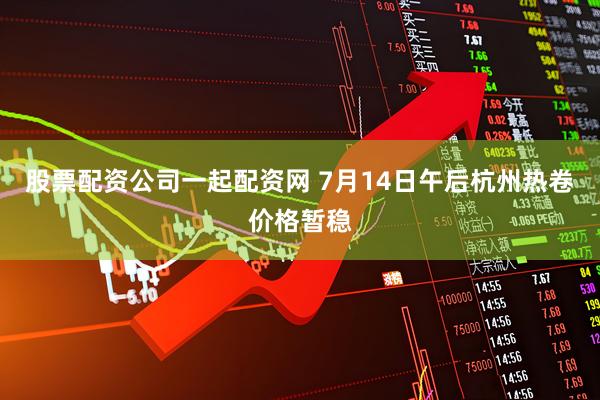 股票配资公司一起配资网 7月14日午后杭州热卷价格暂稳