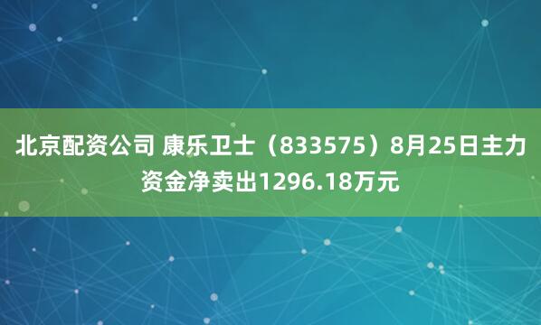 北京配资公司 康乐卫士（833575）8月25日主力资金净卖出1296.18万元