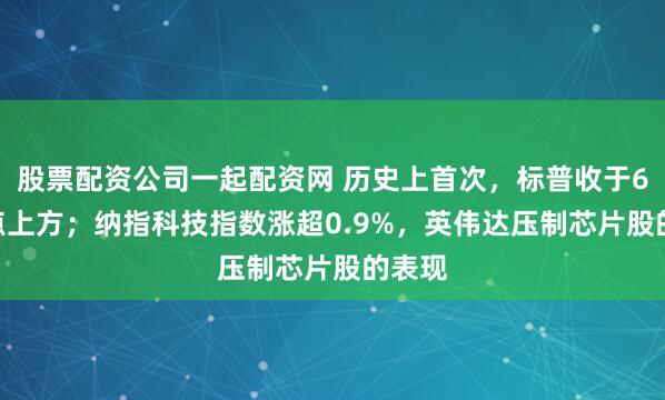 股票配资公司一起配资网 历史上首次，标普收于6500点上方；纳指科技指数涨超0.9%，英伟达压制芯片股的表现