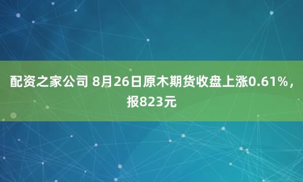 配资之家公司 8月26日原木期货收盘上涨0.61%，报823元