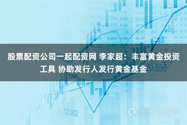 股票配资公司一起配资网 李家超：丰富黄金投资工具 协助发行人发行黄金基金