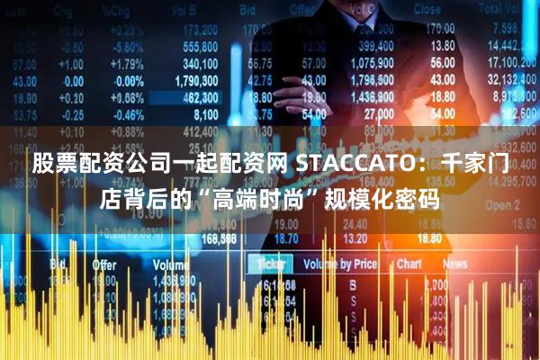 股票配资公司一起配资网 STACCATO：千家门店背后的“高端时尚”规模化密码