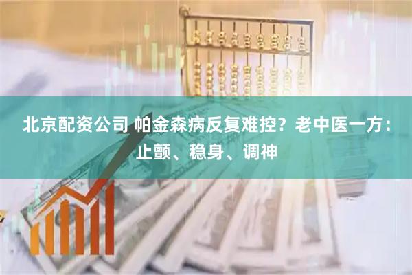 北京配资公司 帕金森病反复难控？老中医一方：止颤、稳身、调神