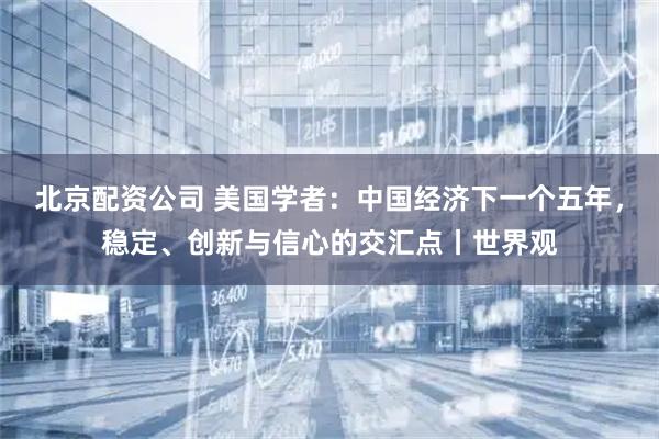 北京配资公司 美国学者：中国经济下一个五年，稳定、创新与信心的交汇点丨世界观
