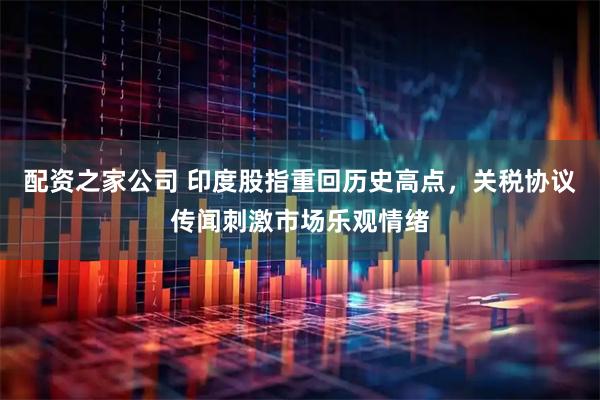 配资之家公司 印度股指重回历史高点，关税协议传闻刺激市场乐观情绪