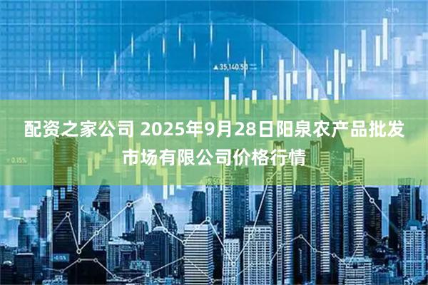 配资之家公司 2025年9月28日阳泉农产品批发市场有限公司价格行情