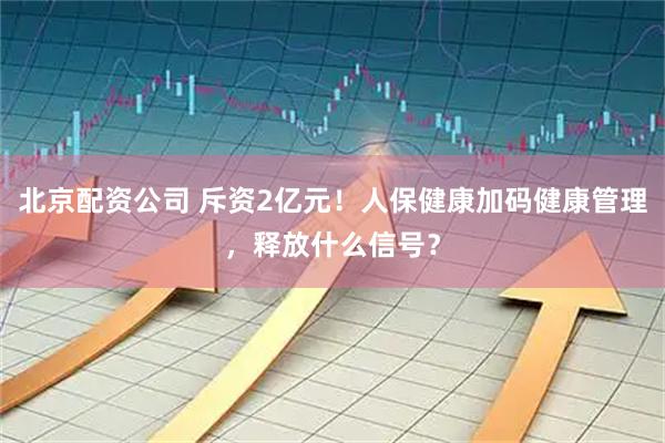 北京配资公司 斥资2亿元！人保健康加码健康管理，释放什么信号？