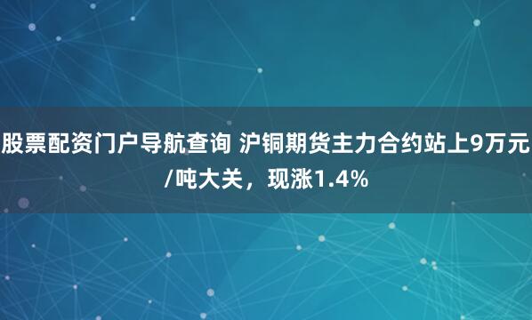 股票配资门户导航查询 沪铜期货主力合约站上9万元/吨大关，现涨1.4%