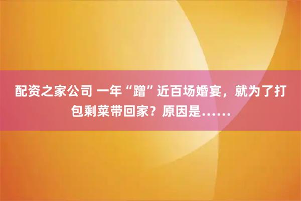 配资之家公司 一年“蹭”近百场婚宴，就为了打包剩菜带回家？原因是……
