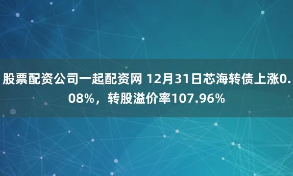 股票配资公司一起配资网 12月31日芯海转债上涨0.08%，转股溢价率107.96%