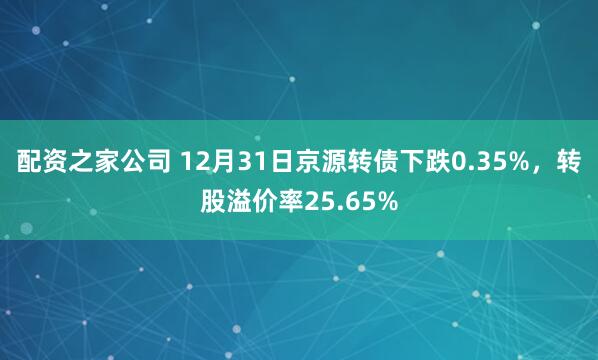 配资之家公司 12月31日京源转债下跌0.35%，转股溢价率25.65%