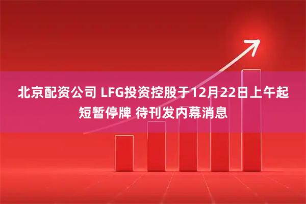 北京配资公司 LFG投资控股于12月22日上午起短暂停牌 待刊发内幕消息