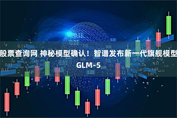 股票查询网 神秘模型确认！智谱发布新一代旗舰模型GLM-5