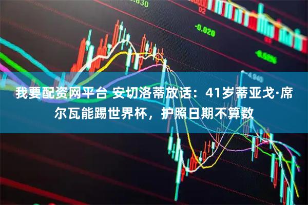 我要配资网平台 安切洛蒂放话：41岁蒂亚戈·席尔瓦能踢世界杯，护照日期不算数