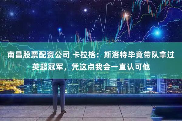 南昌股票配资公司 卡拉格：斯洛特毕竟带队拿过英超冠军，凭这点我会一直认可他