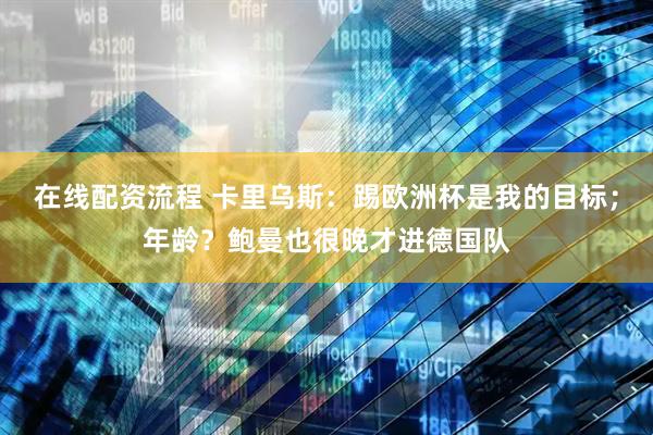 在线配资流程 卡里乌斯：踢欧洲杯是我的目标；年龄？鲍曼也很晚才进德国队