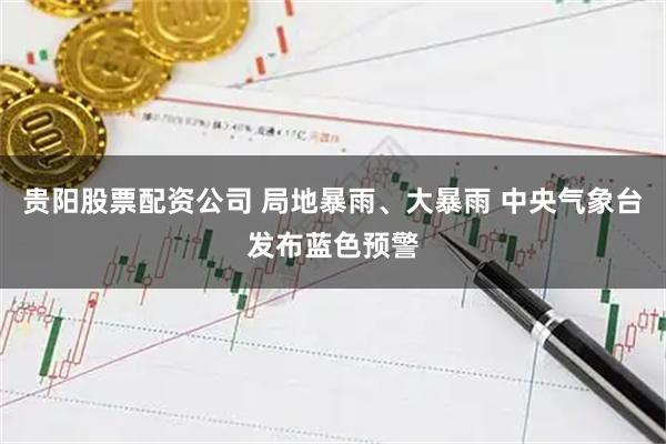 贵阳股票配资公司 局地暴雨、大暴雨 中央气象台发布蓝色预警