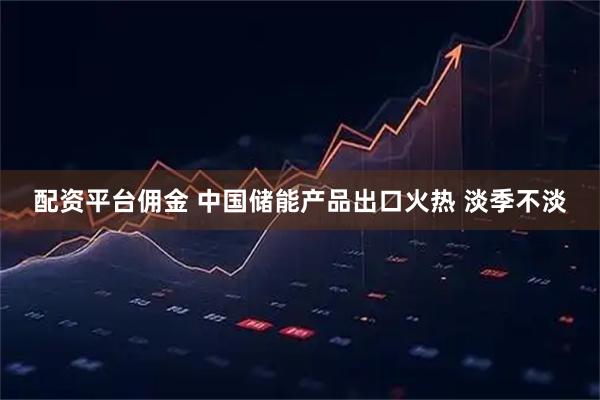 配资平台佣金 中国储能产品出口火热 淡季不淡